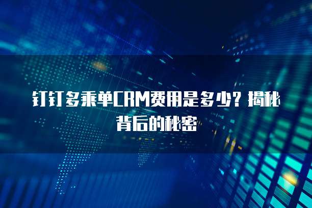 钉钉多乘单CRM费用是多少?揭秘背后的秘密