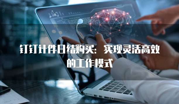 钉钉计件日结购买:实现灵活高效的工作模式