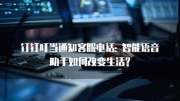 钉钉叮当通知客服电话: 智能语音助手如何改变生活?