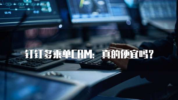 钉钉多乘单CRM:真的便宜吗?