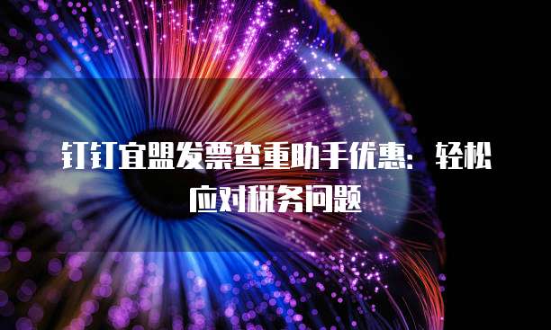 钉钉宜盟发票查重助手优惠:轻松应对税务问题
