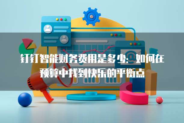 钉钉智能财务费用是多少：如何在预算中找到快乐的平衡点
