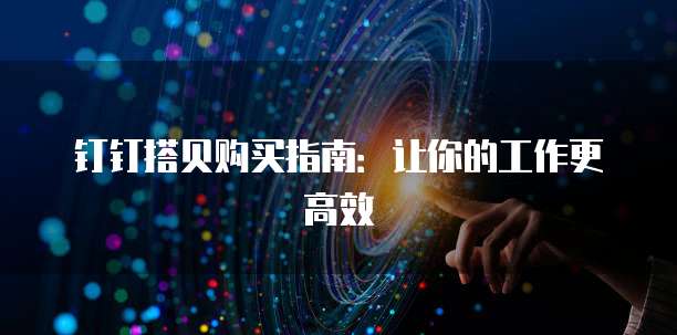 钉钉搭贝购买指南:让你的工作更高效