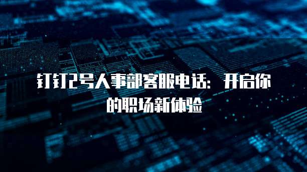 钉钉2号人事部客服电话:开启你的职场新体验