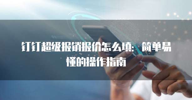 钉钉超级报销报价怎么填:简单易懂的操作指南