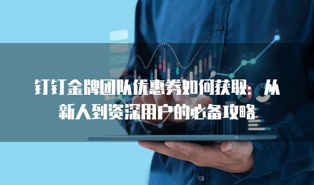 钉钉金牌团队优惠券如何获取:从新人到资深用户的必备攻略
