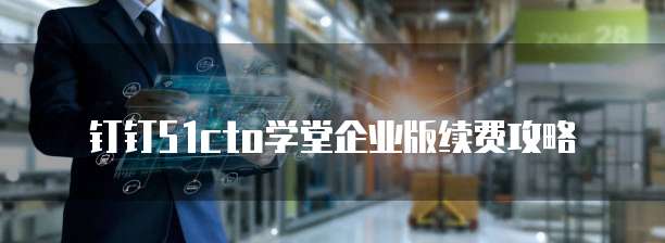 钉钉51cto学堂企业版续费攻略
