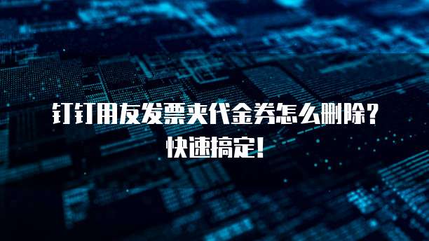 钉钉用友发票夹代金券怎么删除?快速搞定!