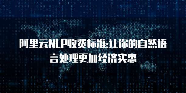 阿里云NLP收费标准:让你的自然语言处理更加经济实惠