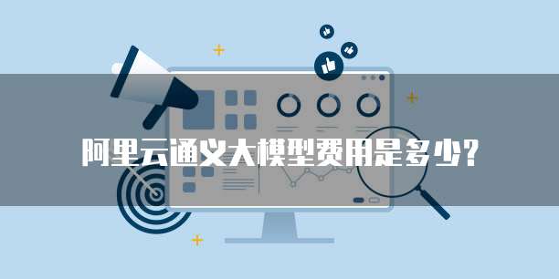 阿里云通义大模型费用是多少？