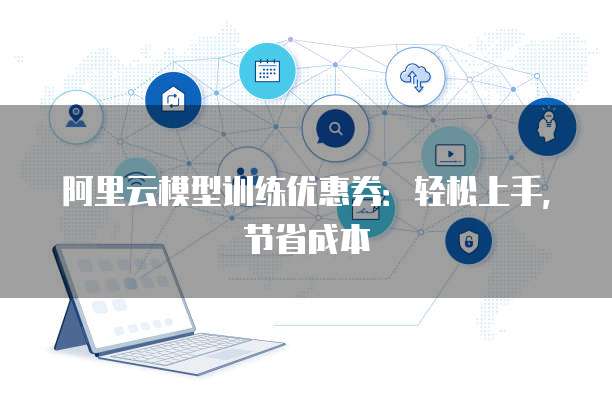 阿里云模型训练优惠券:轻松上手,节省成本