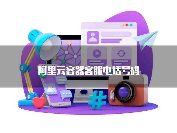 阿里云容器客服电话号码