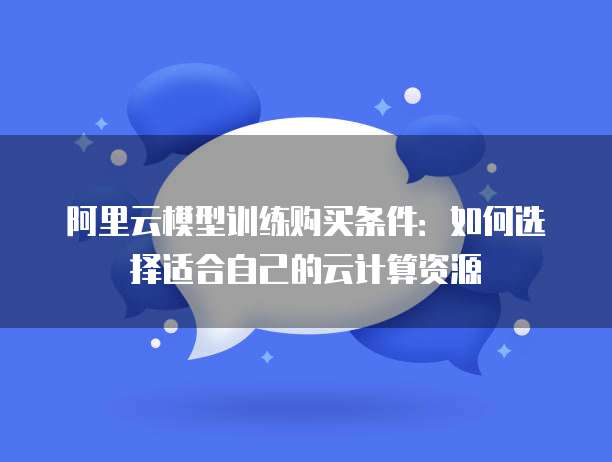 阿里云模型训练购买条件:如何选择适合自己的云计算资源