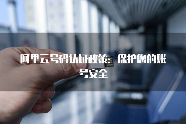 阿里云号码认证政策：保护您的账号安全