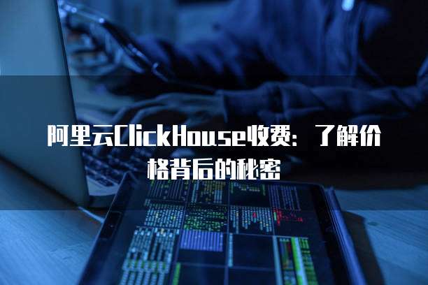 阿里云ClickHouse收费：了解价格背后的秘密
