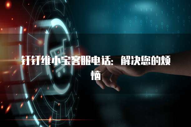 钉钉维小宝客服电话:解决您的烦恼