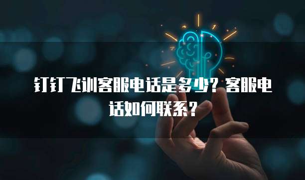 钉钉飞训客服电话是多少?客服电话如何联系?