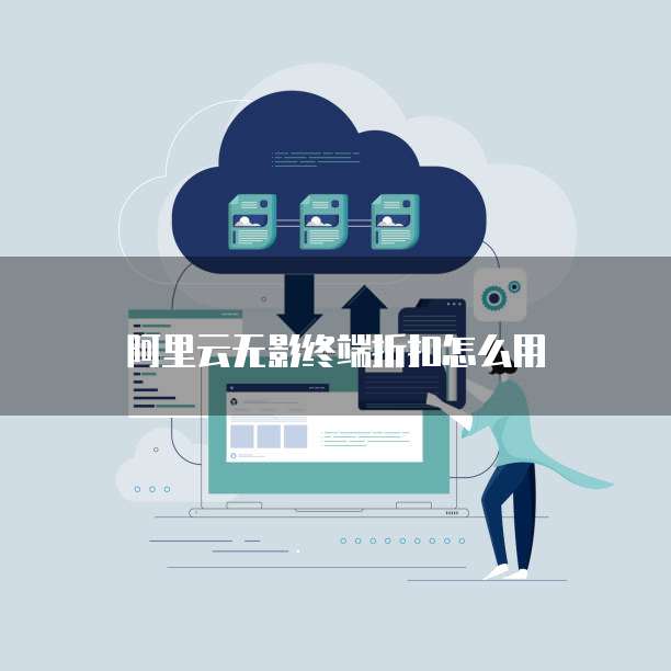 阿里云无影终端折扣怎么用