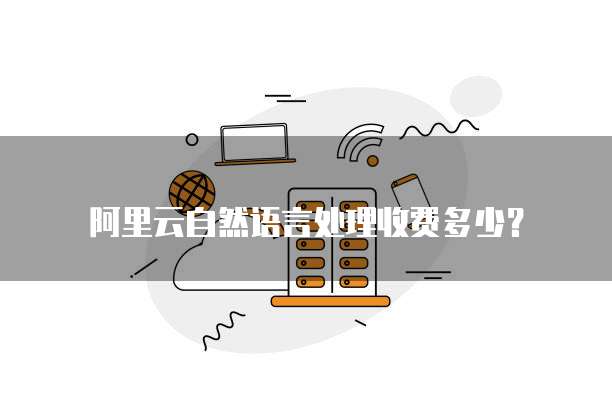 阿里云自然语言处理收费多少？