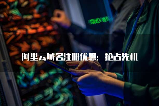 阿里云域名注册优惠:抢占先机