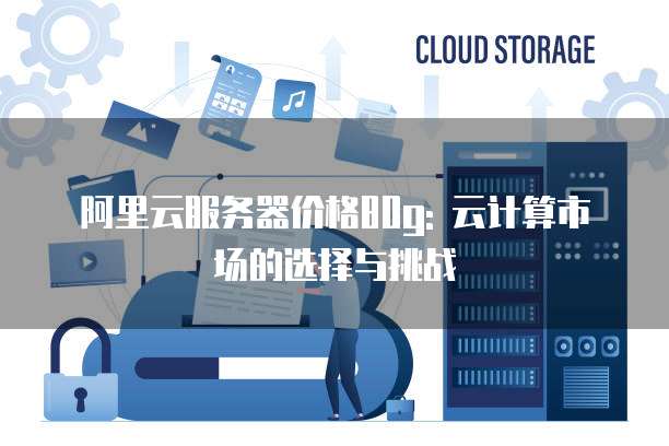 阿里云服务器价格80g: 云计算市场的选择与挑战