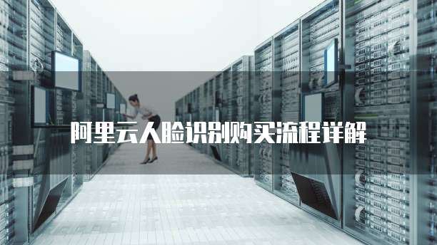 阿里云人脸识别购买流程详解