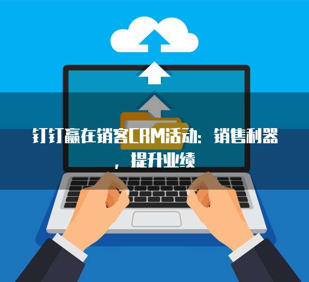 钉钉赢在销客CRM活动:销售利器,提升业绩