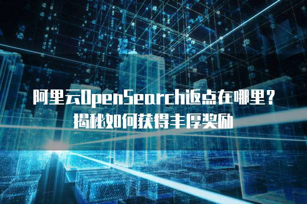 阿里云OpenSearch返点在哪里?揭秘如何获得丰厚奖励