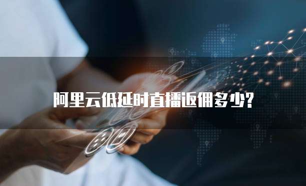 阿里云低延时直播返佣多少?