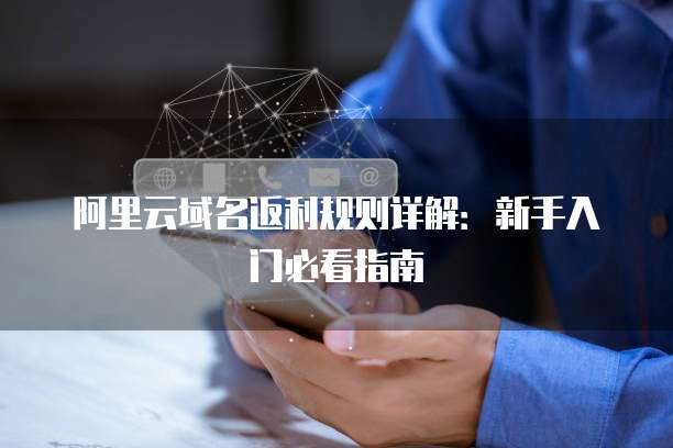 阿里云域名返利规则详解:新手入门必看指南
