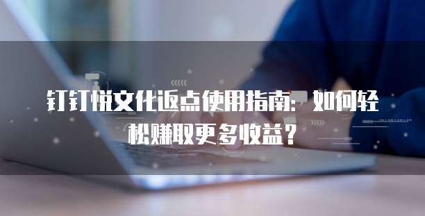 钉钉悦文化返点使用指南:如何轻松赚取更多收益?