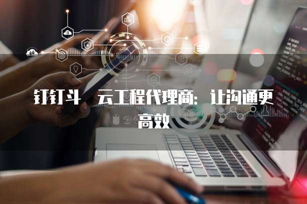 钉钉斗栱云工程代理商:让沟通更高效