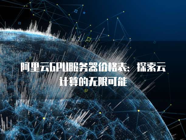 阿里云GPU服务器价格表:探索云计算的无限可能