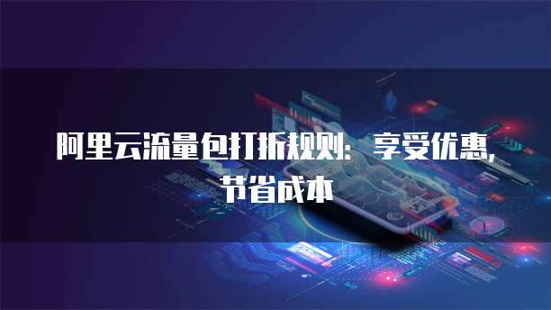 阿里云流量包打折规则:享受优惠,节省成本