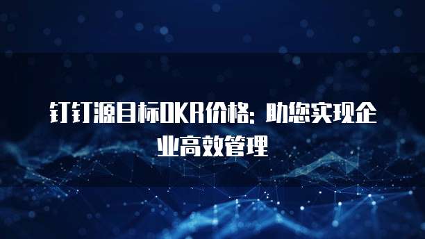 钉钉源目标OKR价格: 助您实现企业高效管理