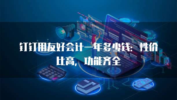 钉钉用友好会计一年多少钱:性价比高,功能齐全