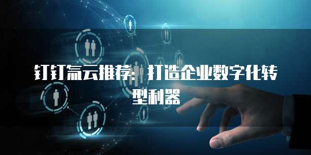 钉钉氚云推荐:打造企业数字化转型利器