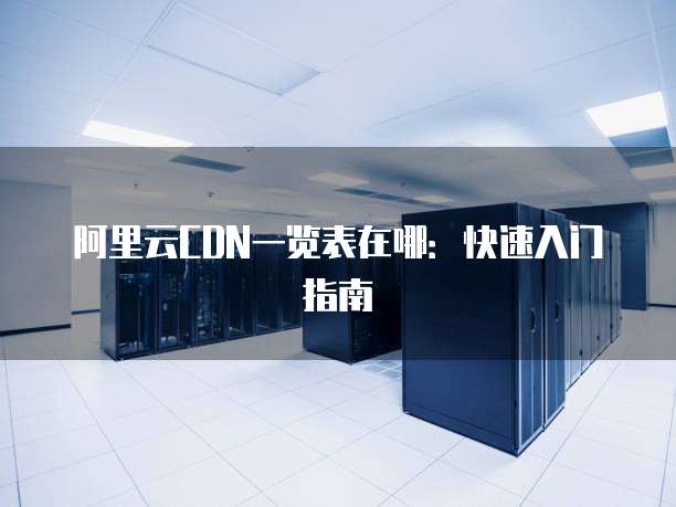 阿里云CDN一览表在哪:快速入门指南