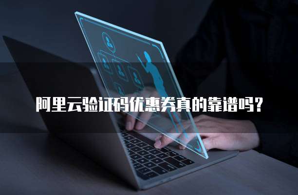 阿里云验证码优惠券真的靠谱吗?