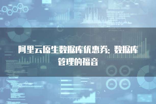 阿里云原生数据库优惠券: 数据库管理的福音