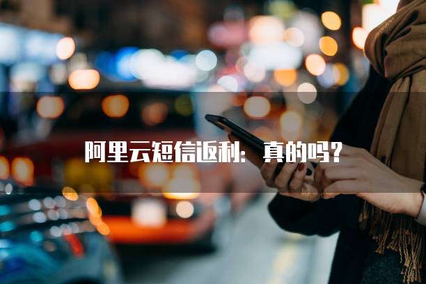 阿里云短信返利:真的吗?