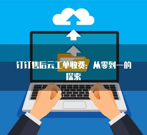 钉钉售后云工单收费：从零到一的探索