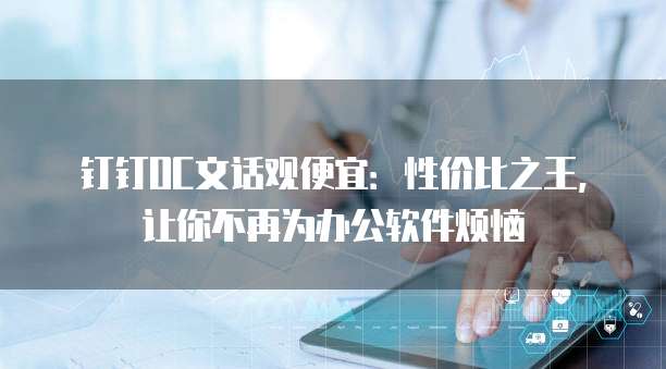 钉钉OC文话观便宜:性价比之王,让你不再为办公软件烦恼