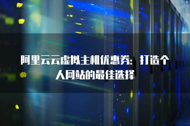 阿里云云虚拟主机优惠券:打造个人网站的最佳选择