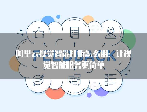 阿里云视觉智能打折怎么用：让视觉智能服务更简单