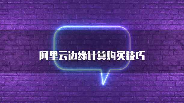 阿里云边缘计算购买技巧