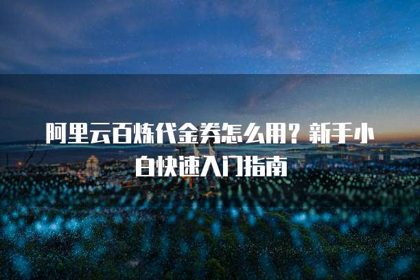 阿里云百炼代金券怎么用?新手小白快速入门指南