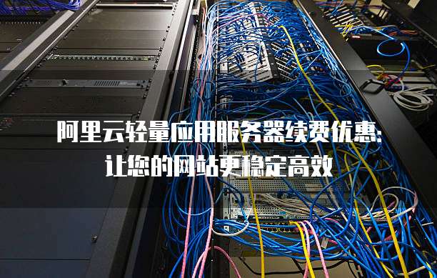 阿里云轻量应用服务器续费优惠:让您的网站更稳定高效