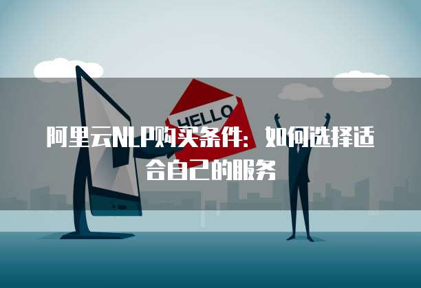阿里云NLP购买条件:如何选择适合自己的服务