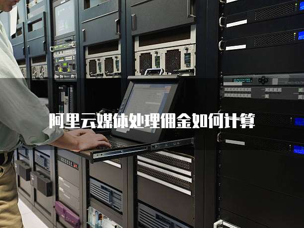 阿里云媒体处理佣金如何计算